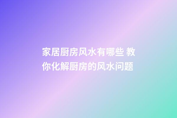 家居厨房风水有哪些 教你化解厨房的风水问题